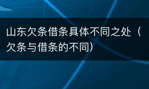 山东欠条借条具体不同之处（欠条与借条的不同）