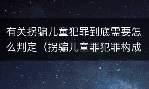 有关拐骗儿童犯罪到底需要怎么判定（拐骗儿童罪犯罪构成）