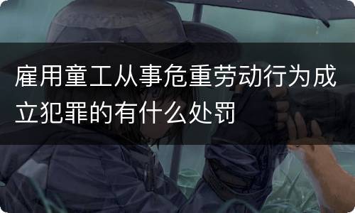 雇用童工从事危重劳动行为成立犯罪的有什么处罚