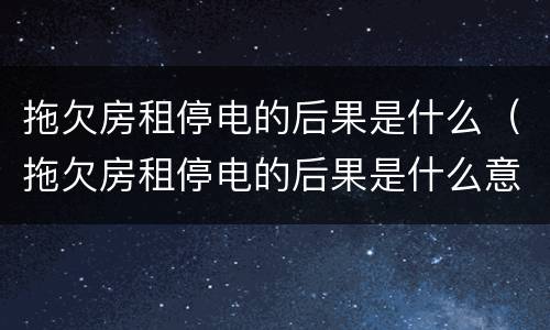 拖欠房租停电的后果是什么（拖欠房租停电的后果是什么意思）
