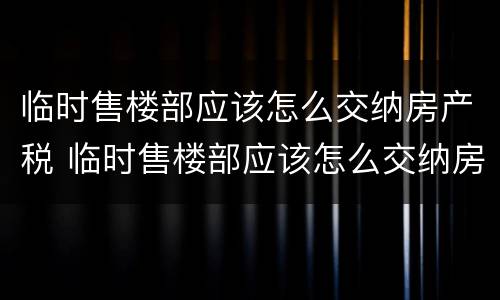 临时售楼部应该怎么交纳房产税 临时售楼部应该怎么交纳房产税和增值税