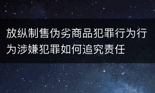 放纵制售伪劣商品犯罪行为行为涉嫌犯罪如何追究责任