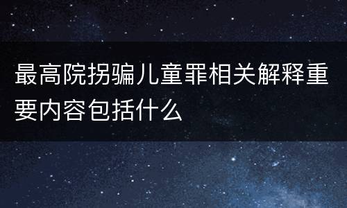 最高院拐骗儿童罪相关解释重要内容包括什么