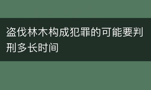 盗伐林木构成犯罪的可能要判刑多长时间
