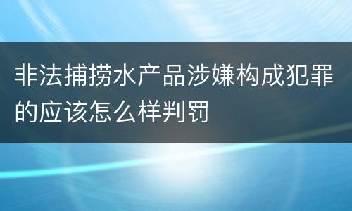 非法捕捞水产品涉嫌构成犯罪的应该怎么样判罚