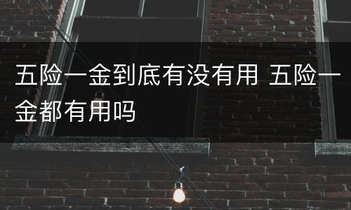 五险一金到底有没有用 五险一金都有用吗