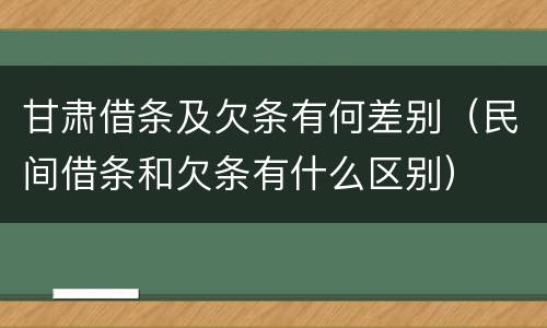 甘肃借条及欠条有何差别（民间借条和欠条有什么区别）
