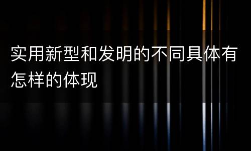 实用新型和发明的不同具体有怎样的体现