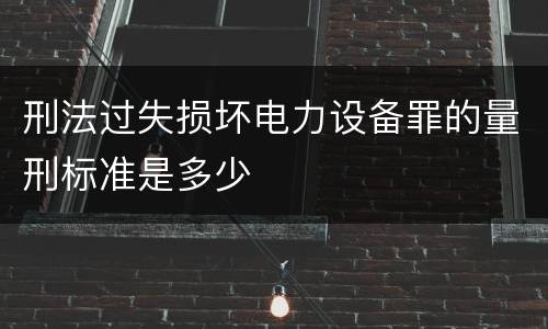 刑法过失损坏电力设备罪的量刑标准是多少