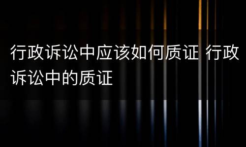 行政诉讼中应该如何质证 行政诉讼中的质证