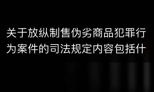关于放纵制售伪劣商品犯罪行为案件的司法规定内容包括什么
