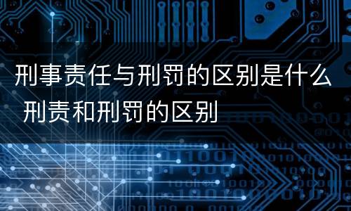 刑事责任与刑罚的区别是什么 刑责和刑罚的区别