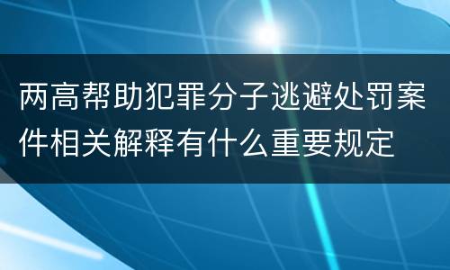 两高帮助犯罪分子逃避处罚案件相关解释有什么重要规定