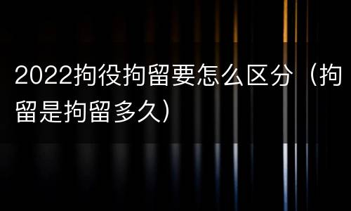 2022拘役拘留要怎么区分（拘留是拘留多久）
