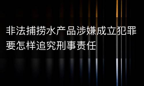 非法捕捞水产品涉嫌成立犯罪要怎样追究刑事责任