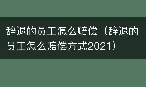 辞退的员工怎么赔偿（辞退的员工怎么赔偿方式2021）