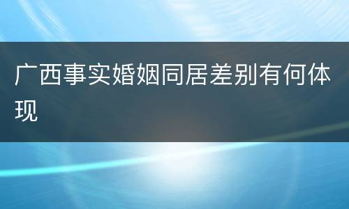 广西事实婚姻同居差别有何体现