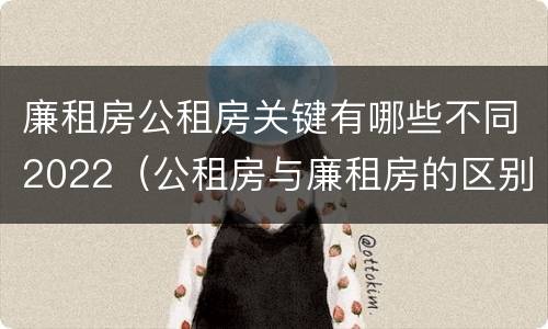 廉租房公租房关键有哪些不同2022（公租房与廉租房的区别都在此,别再搞错了!）