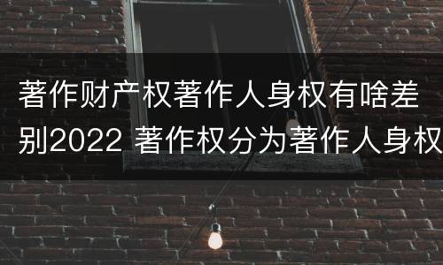 著作财产权著作人身权有啥差别2022 著作权分为著作人身权和著作财产权