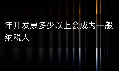 年开发票多少以上会成为一般纳税人