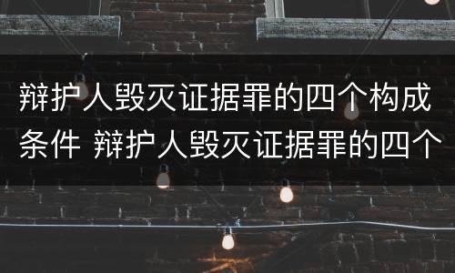 辩护人毁灭证据罪的四个构成条件 辩护人毁灭证据罪的四个构成条件是什么