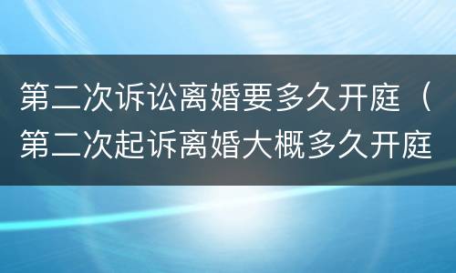 第二次诉讼离婚要多久开庭（第二次起诉离婚大概多久开庭）