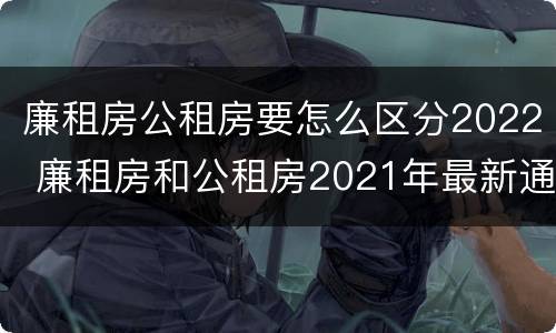 廉租房公租房要怎么区分2022 廉租房和公租房2021年最新通知