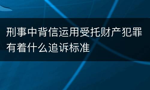 刑事中背信运用受托财产犯罪有着什么追诉标准