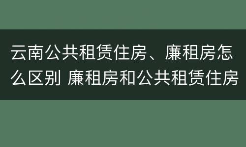 云南公共租赁住房、廉租房怎么区别 廉租房和公共租赁住房的区别