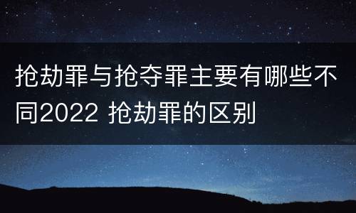抢劫罪与抢夺罪主要有哪些不同2022 抢劫罪的区别