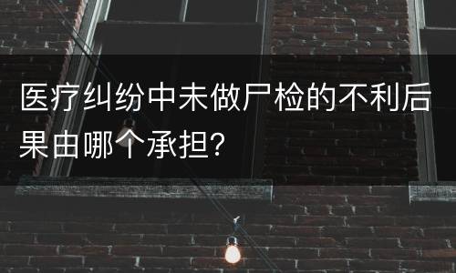 医疗纠纷中未做尸检的不利后果由哪个承担？