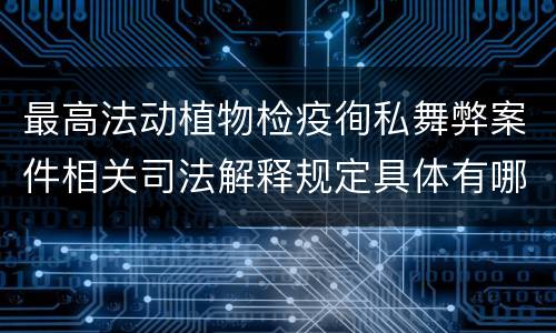 最高法动植物检疫徇私舞弊案件相关司法解释规定具体有哪些