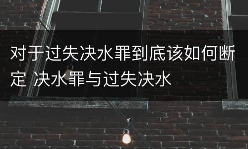 对于过失决水罪到底该如何断定 决水罪与过失决水