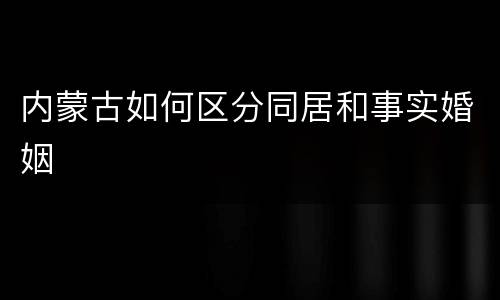 内蒙古如何区分同居和事实婚姻