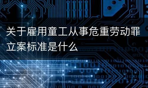 关于雇用童工从事危重劳动罪立案标准是什么