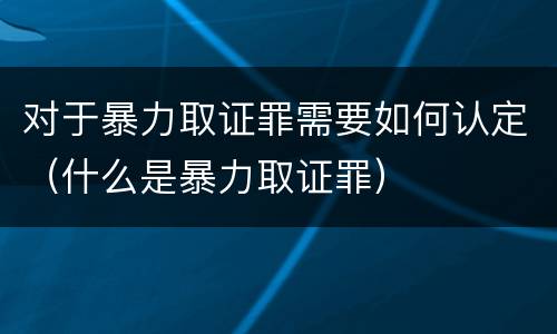 对于暴力取证罪需要如何认定（什么是暴力取证罪）