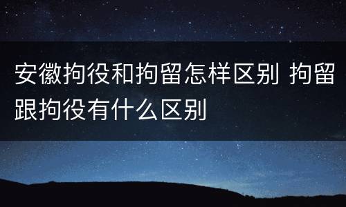 安徽拘役和拘留怎样区别 拘留跟拘役有什么区别