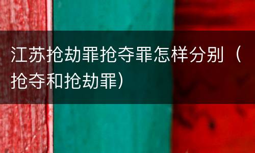 江苏抢劫罪抢夺罪怎样分别（抢夺和抢劫罪）