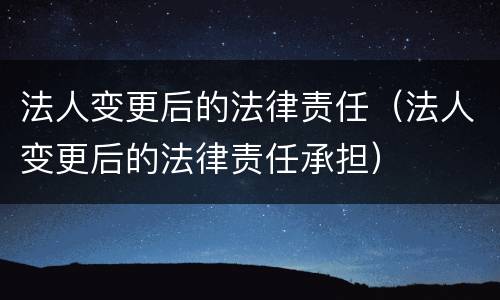 法人变更后的法律责任（法人变更后的法律责任承担）