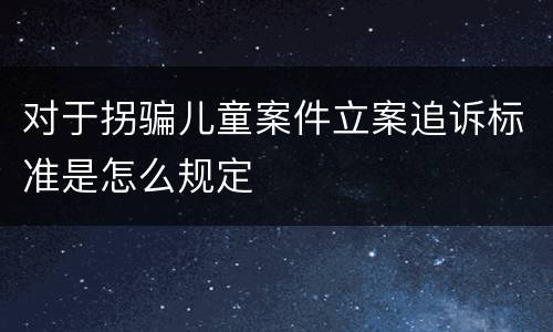 对于拐骗儿童案件立案追诉标准是怎么规定