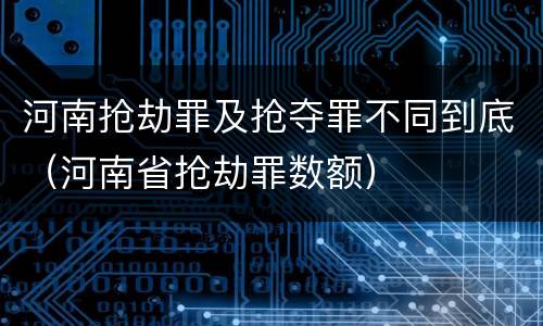 河南抢劫罪及抢夺罪不同到底（河南省抢劫罪数额）