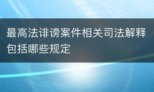 最高法诽谤案件相关司法解释包括哪些规定