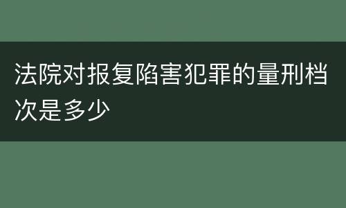 法院对报复陷害犯罪的量刑档次是多少