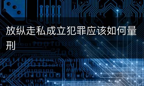 放纵走私成立犯罪应该如何量刑