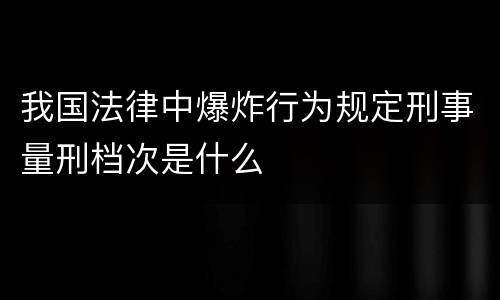 我国法律中爆炸行为规定刑事量刑档次是什么