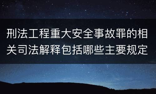 刑法工程重大安全事故罪的相关司法解释包括哪些主要规定