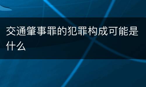 交通肇事罪的犯罪构成可能是什么