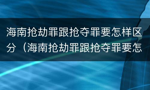 海南抢劫罪跟抢夺罪要怎样区分（海南抢劫罪跟抢夺罪要怎样区分判刑）
