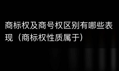 商标权及商号权区别有哪些表现（商标权性质属于）