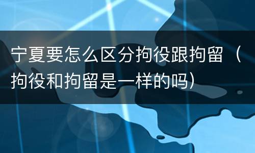 宁夏要怎么区分拘役跟拘留（拘役和拘留是一样的吗）